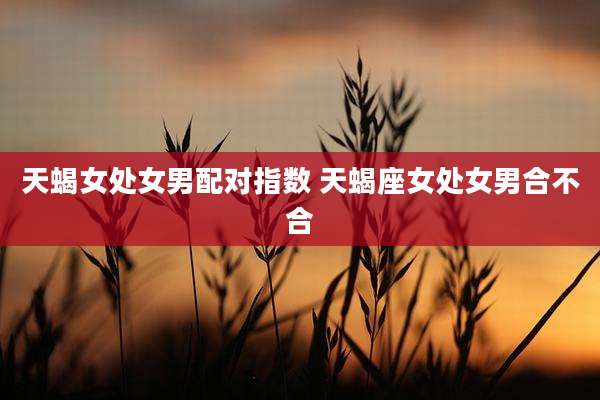 天蝎女处女男配对指数 天蝎座女处女男合不合