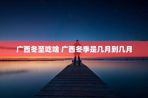 广西冬至吃啥 广西冬季是几月到几月