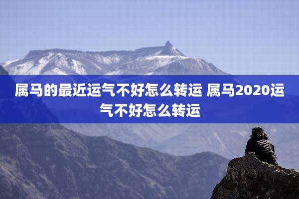 属马的最近运气不好怎么转运 属马2020运气不好怎么转运