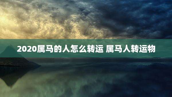 2020属马的人怎么转运 属马人转运物