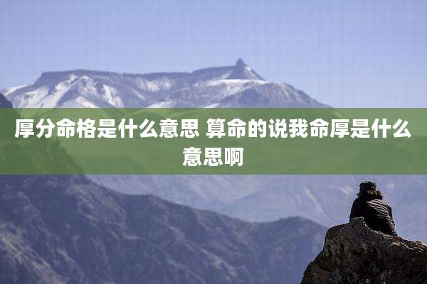 厚分命格是什么意思 算命的说我命厚是什么意思啊