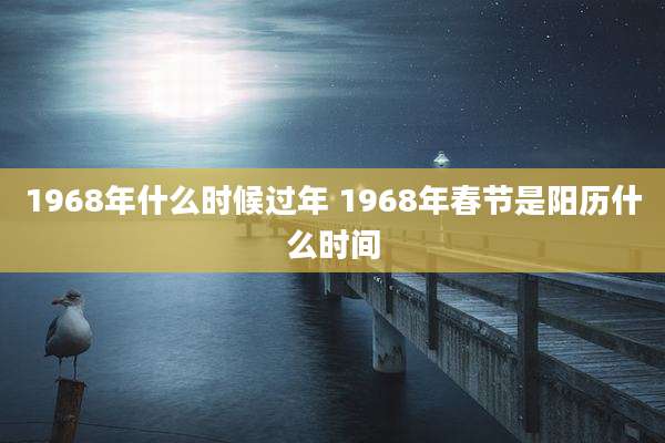 1968年什么时候过年 1968年春节是阳历什么时间