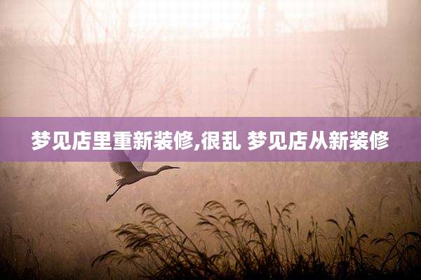 梦见店里重新装修,很乱 梦见店从新装修