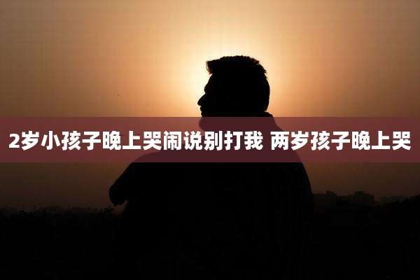 2岁小孩子晚上哭闹说别打我 两岁孩子晚上哭
