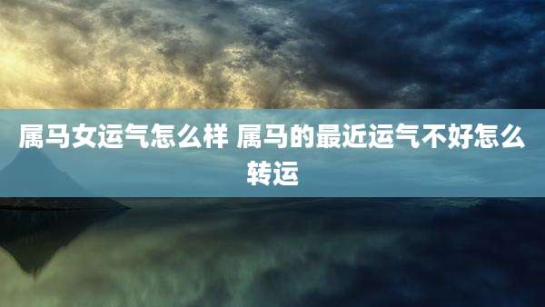 属马女运气怎么样 属马的最近运气不好怎么转运