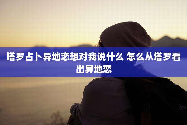 塔罗占卜异地恋想对我说什么 怎么从塔罗看出异地恋