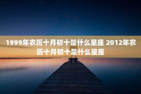 1999年农历十月初十是什么星座 2012年农历十月初十是什么星座