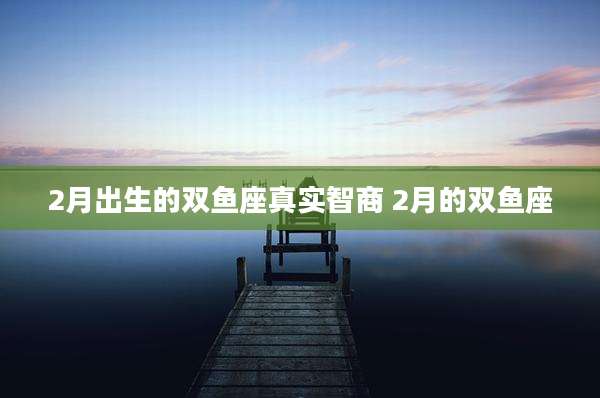 2月出生的双鱼座真实智商 2月的双鱼座