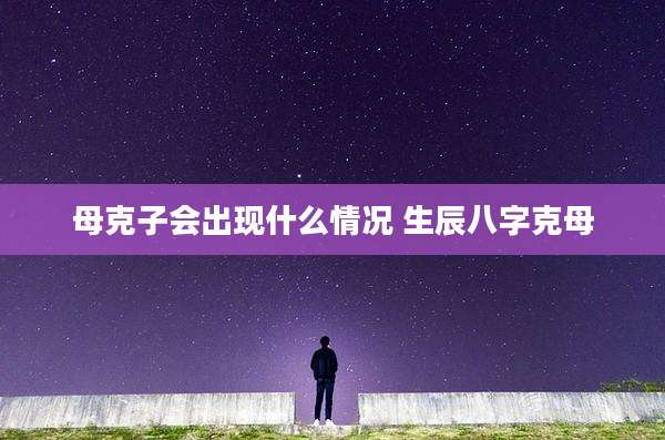 母克子会出现什么情况 生辰八字克母