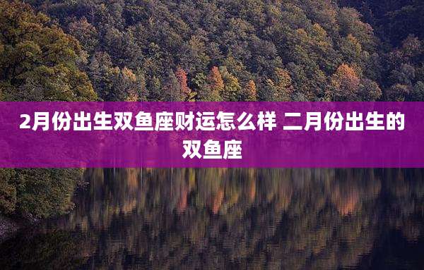 2月份出生双鱼座财运怎么样 二月份出生的双鱼座