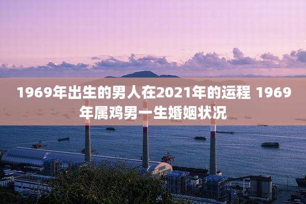 1969年出生的男人在2021年的运程 1969年属鸡男一生婚姻状况