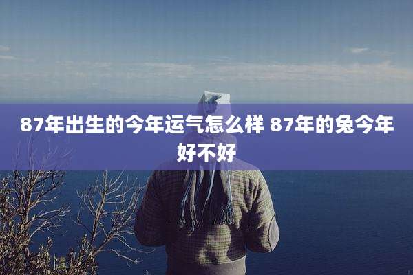 87年出生的今年运气怎么样 87年的兔今年好不好