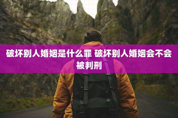 破坏别人婚姻是什么罪 破坏别人婚姻会不会被判刑