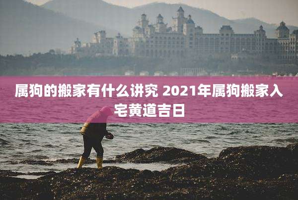 属狗的搬家有什么讲究 2021年属狗搬家入宅黄道吉日