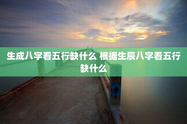 生成八字看五行缺什么 根据生辰八字看五行缺什么