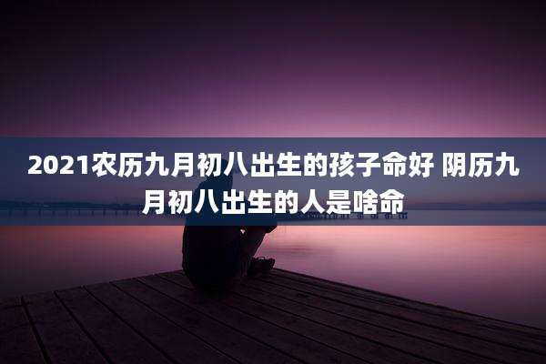 2021农历九月初八出生的孩子命好 阴历九月初八出生的人是啥命