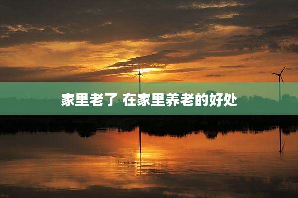 家里老了 在家里养老的好处