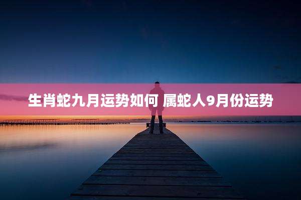 生肖蛇九月运势如何 属蛇人9月份运势