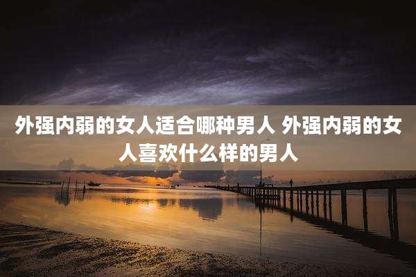 外强内弱的女人适合哪种男人 外强内弱的女人喜欢什么样的男人