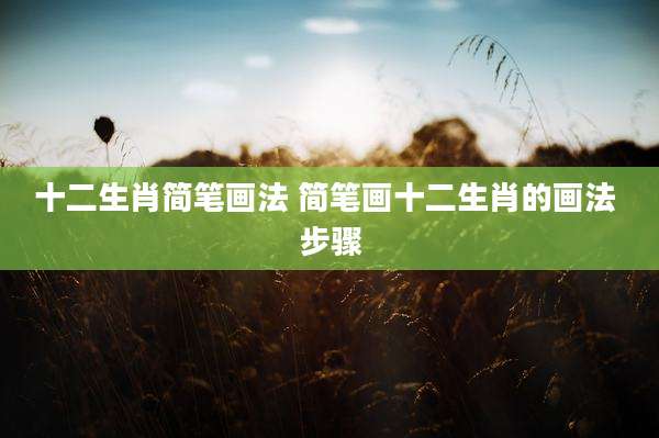 十二生肖简笔画法 简笔画十二生肖的画法 步骤