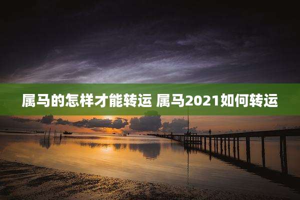 属马的怎样才能转运 属马2021如何转运