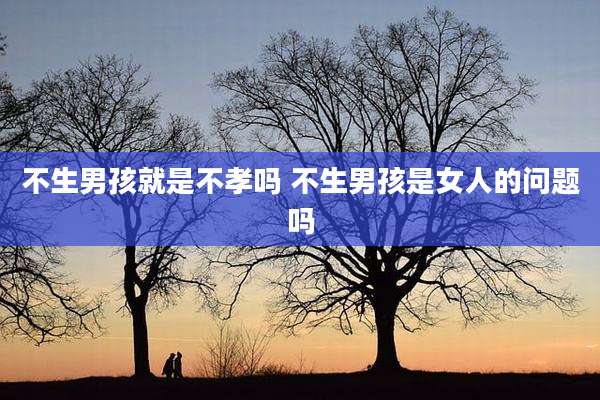 不生男孩就是不孝吗 不生男孩是女人的问题吗