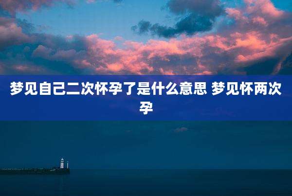 梦见自己二次怀孕了是什么意思 梦见怀两次孕