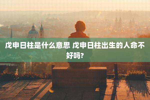 戊申日柱是什么意思 戊申日柱出生的人命不好吗?