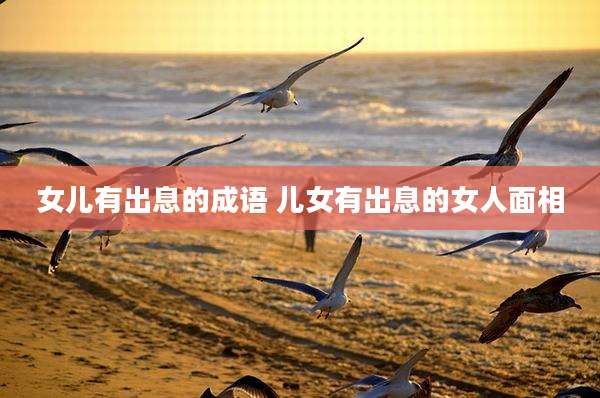 女儿有出息的成语 儿女有出息的女人面相