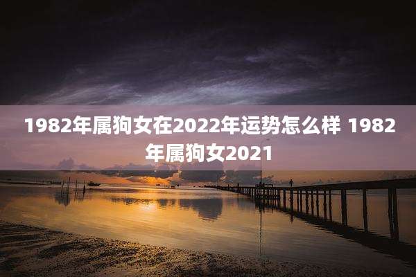 1982年属狗女在2022年运势怎么样 1982年属狗女2021
