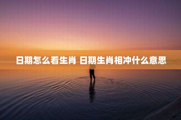 日期怎么看生肖 日期生肖相冲什么意思