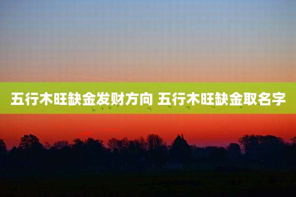 五行木旺缺金发财方向 五行木旺缺金取名字