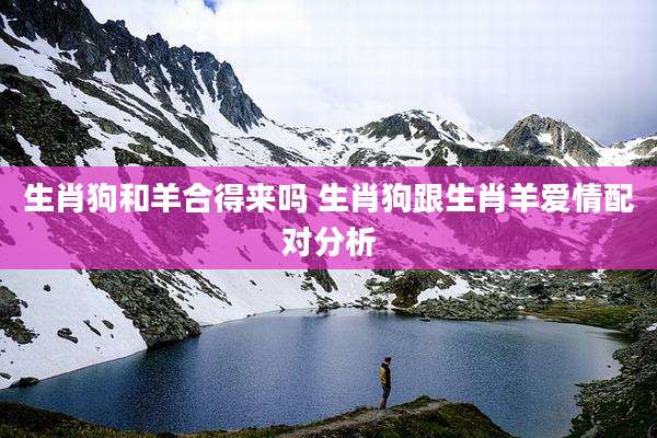 生肖狗和羊合得来吗 生肖狗跟生肖羊爱情配对分析