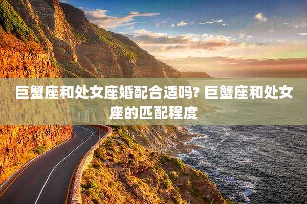 巨蟹座和处女座婚配合适吗? 巨蟹座和处女座的匹配程度