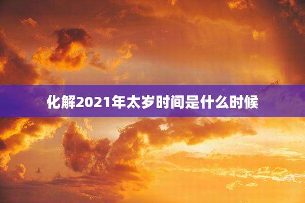 化解2021年太岁时间是什么时候