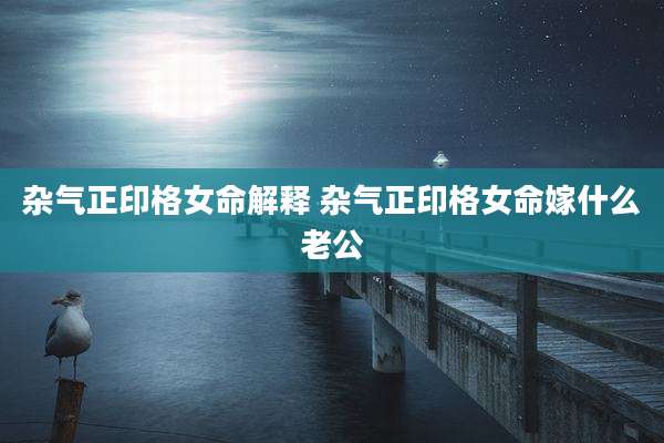 杂气正印格女命解释 杂气正印格女命嫁什么老公