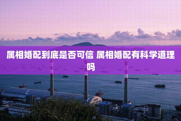 属相婚配到底是否可信 属相婚配有科学道理吗