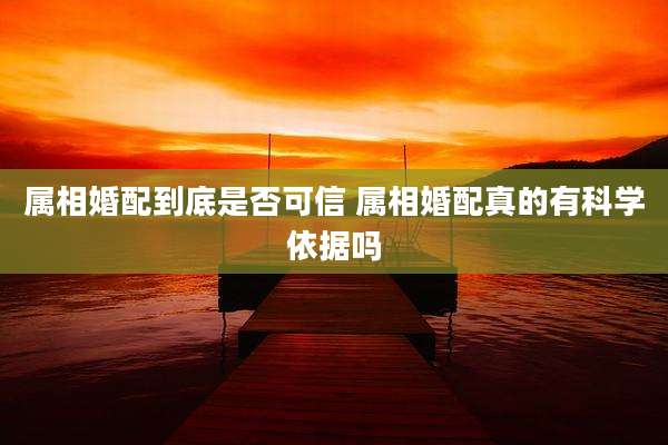 属相婚配到底是否可信 属相婚配真的有科学依据吗