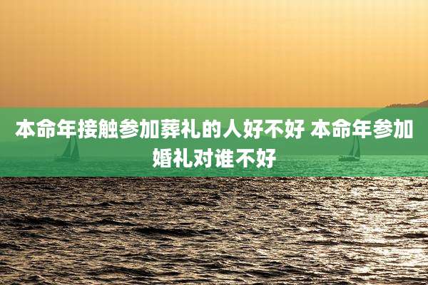 本命年接触参加葬礼的人好不好 本命年参加婚礼对谁不好