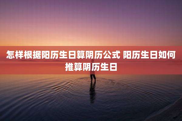 怎样根据阳历生日算阴历公式 阳历生日如何推算阴历生日