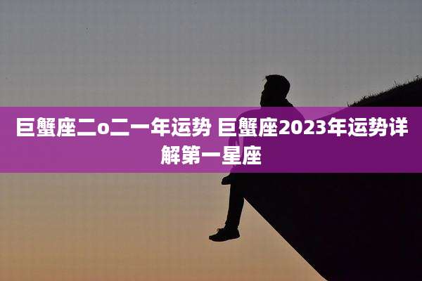 巨蟹座二o二一年运势 巨蟹座2023年运势详解第一星座