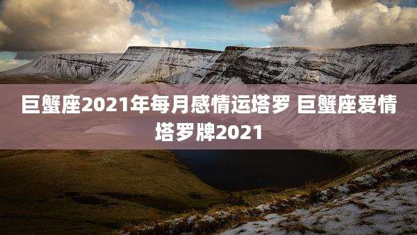 巨蟹座2021年每月感情运塔罗 巨蟹座爱情塔罗牌2021