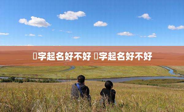 浟字起名好不好 沄字起名好不好