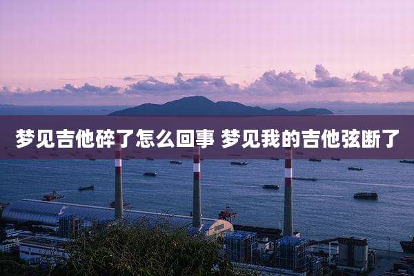 梦见吉他碎了怎么回事 梦见我的吉他弦断了
