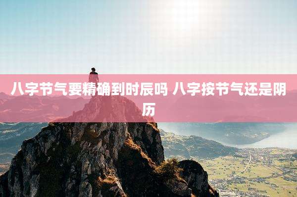 八字节气要精确到时辰吗 八字按节气还是阴历