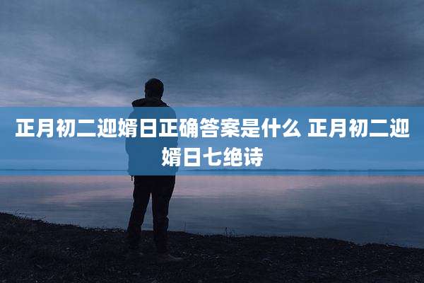 正月初二迎婿日正确答案是什么 正月初二迎婿日七绝诗