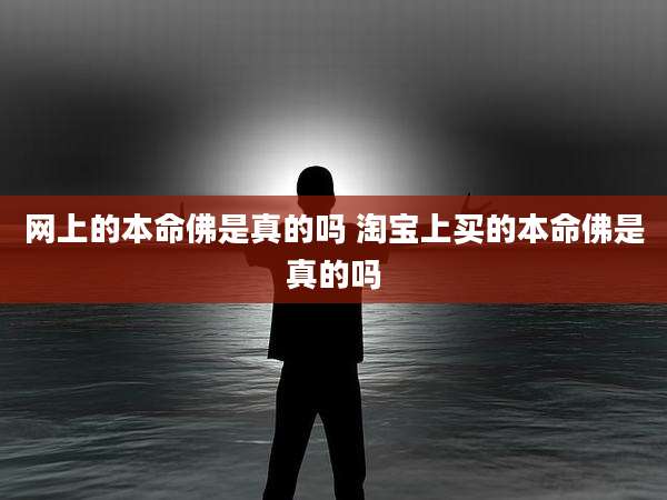 网上的本命佛是真的吗 淘宝上买的本命佛是真的吗