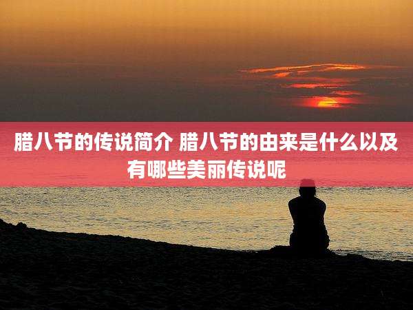 腊八节的传说简介 腊八节的由来是什么以及有哪些美丽传说呢