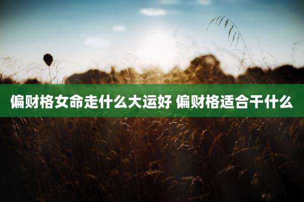 偏财格女命走什么大运好 偏财格适合干什么