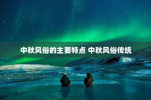 中秋风俗的主要特点 中秋风俗传统